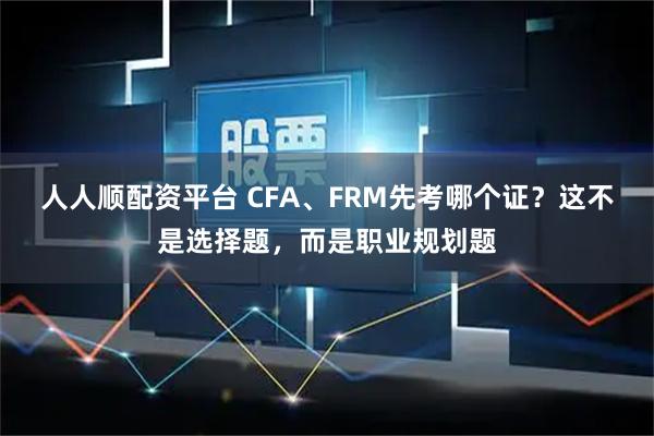 人人顺配资平台 CFA、FRM先考哪个证？这不是选择题，而是职业规划题