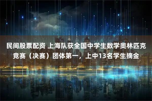 民间股票配资 上海队获全国中学生数学奥林匹克竞赛（决赛）团体第一，上中13名学生摘金