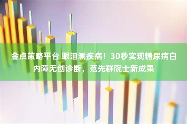 金点策略平台 眼泪测疾病！30秒实现糖尿病白内障无创诊断，范先群院士新成果