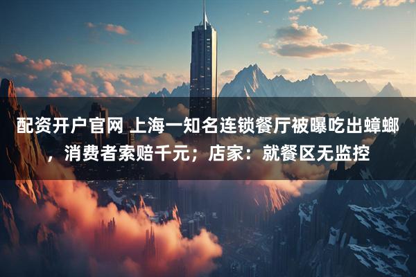 配资开户官网 上海一知名连锁餐厅被曝吃出蟑螂，消费者索赔千元；店家：就餐区无监控
