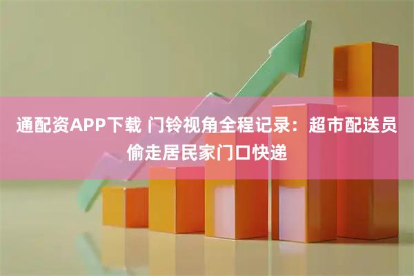 通配资APP下载 门铃视角全程记录:超市配送员偷走居民家门口快递