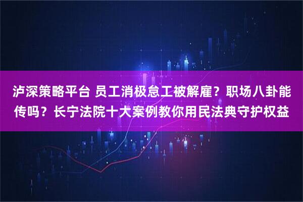 泸深策略平台 员工消极怠工被解雇？职场八卦能传吗？长宁法院十大案例教你用民法典守护权益