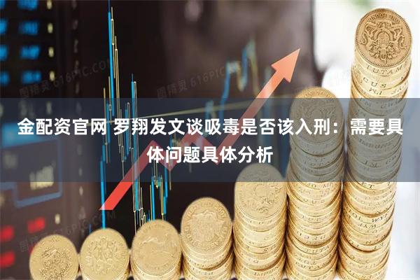 金配资官网 罗翔发文谈吸毒是否该入刑：需要具体问题具体分析