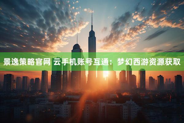 景逸策略官网 云手机账号互通：梦幻西游资源获取