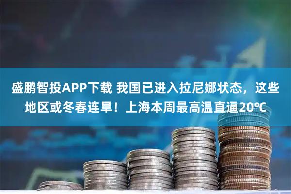 盛鹏智投APP下载 我国已进入拉尼娜状态，这些地区或冬春连旱！上海本周最高温直逼20℃