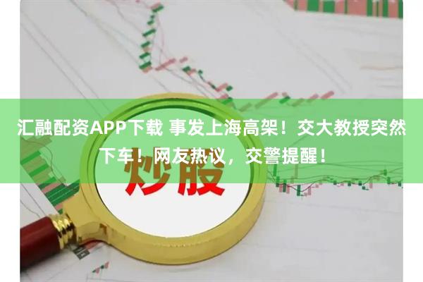 汇融配资APP下载 事发上海高架！交大教授突然下车！网友热议，交警提醒！