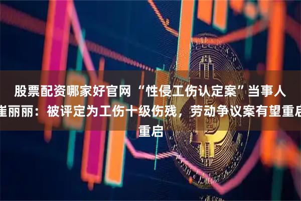 股票配资哪家好官网 “性侵工伤认定案”当事人崔丽丽:被评定为工伤十级伤残,劳动争议案有望重启