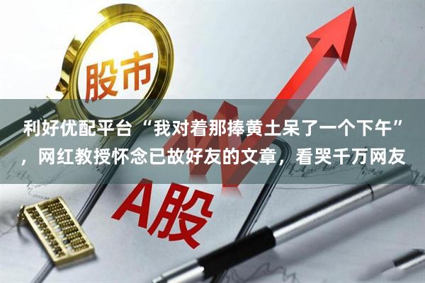 利好优配平台 “我对着那捧黄土呆了一个下午”,网红教授怀念已故好友的文章,看哭千万网友