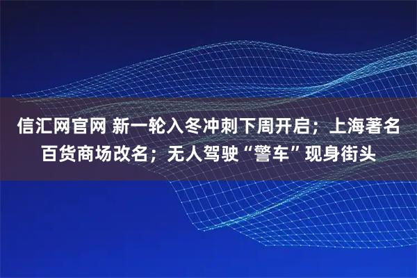 信汇网官网 新一轮入冬冲刺下周开启；上海著名百货商场改名；无人驾驶“警车”现身街头