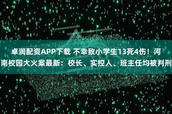 卓润配资APP下载 不幸致小学生13死4伤！河南校园大火案最新：校长、实控人、班主任均被判刑
