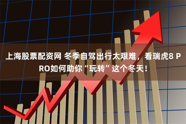 上海股票配资网 冬季自驾出行太艰难，看瑞虎8 PRO如何助你“玩转”这个冬天！