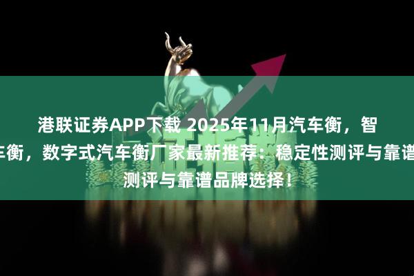 港联证券APP下载 2025年11月汽车衡，智能电子汽车衡，数字式汽车衡厂家最新推荐：稳定性测评与靠谱品牌选择！