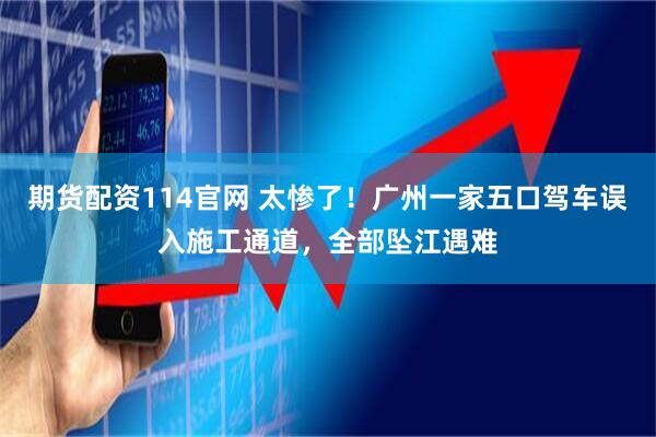 期货配资114官网 太惨了！广州一家五口驾车误入施工通道，全部坠江遇难