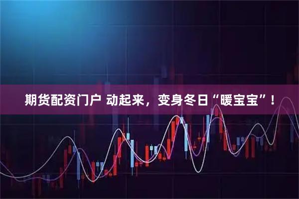 期货配资门户 动起来，变身冬日“暖宝宝”！