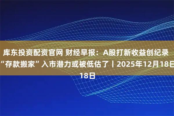 库东投资配资官网 财经早报:A股打新收益创纪录 “存款搬家”入市潜力或被低估了丨2025年12月18日