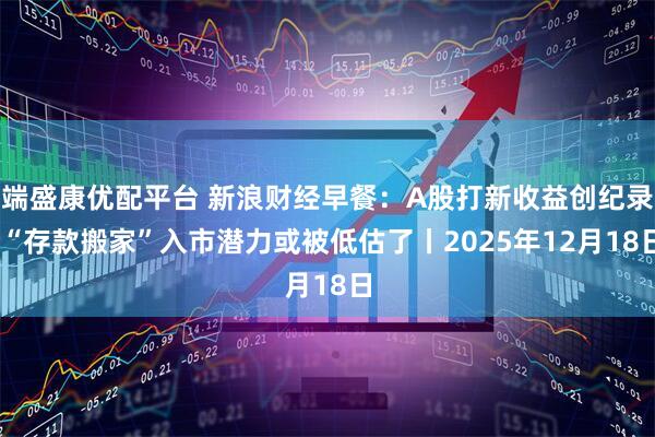 端盛康优配平台 新浪财经早餐:A股打新收益创纪录 “存款搬家”入市潜力或被低估了丨2025年12月18日