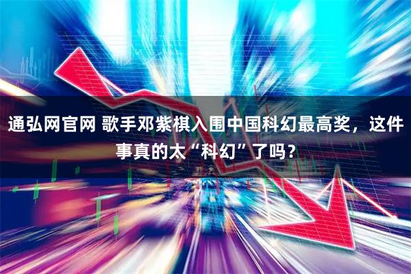 通弘网官网 歌手邓紫棋入围中国科幻最高奖,这件事真的太“科幻”了吗?