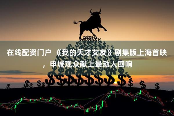 在线配资门户 《我的天才女友》剧集版上海首映,申城观众献上最动人回响