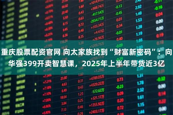 重庆股票配资官网 向太家族找到“财富新密码”：向华强399开卖智慧课，2025年上半年带货近3亿