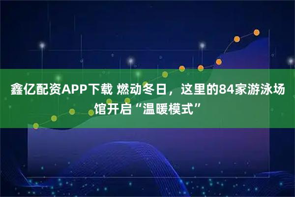 鑫亿配资APP下载 燃动冬日，这里的84家游泳场馆开启“温暖模式”