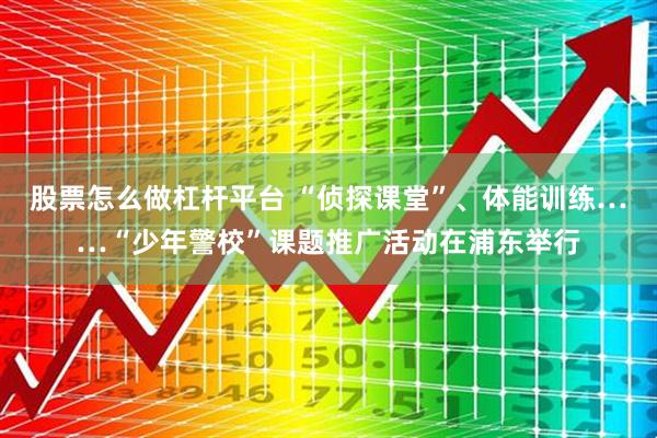 股票怎么做杠杆平台 “侦探课堂”、体能训练……“少年警校”课题推广活动在浦东举行