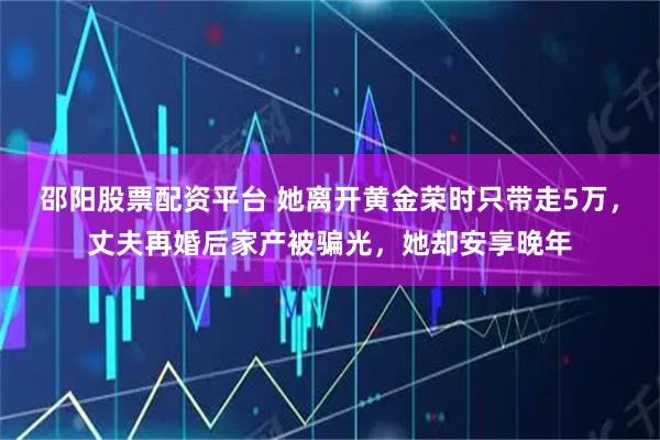 邵阳股票配资平台 她离开黄金荣时只带走5万,丈夫再婚后家产被骗光,她却安享晚年