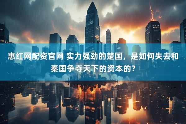 惠红网配资官网 实力强劲的楚国，是如何失去和秦国争夺天下的资本的？