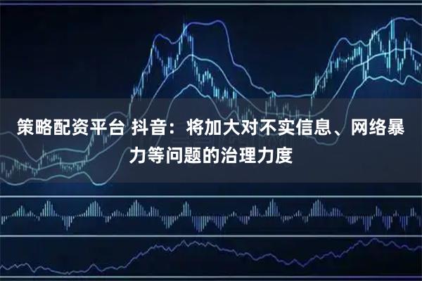 策略配资平台 抖音：将加大对不实信息、网络暴力等问题的治理力度