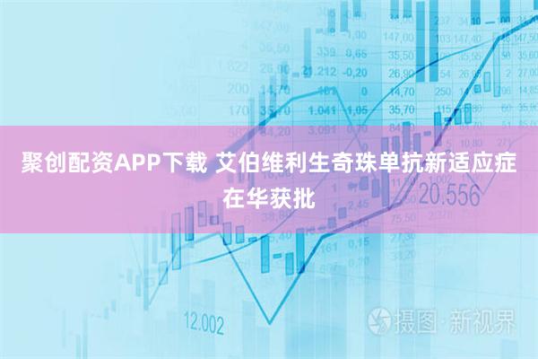 聚创配资APP下载 艾伯维利生奇珠单抗新适应症在华获批