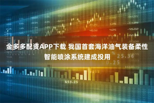 金多多配资APP下载 我国首套海洋油气装备柔性智能喷涂系统建成投用