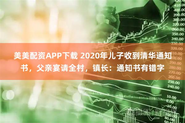美美配资APP下载 2020年儿子收到清华通知书，父亲宴请全村，镇长：通知书有错字