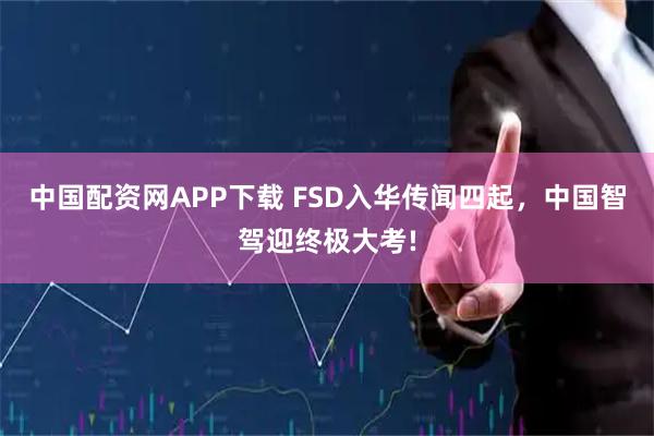 中国配资网APP下载 FSD入华传闻四起，中国智驾迎终极大考!
