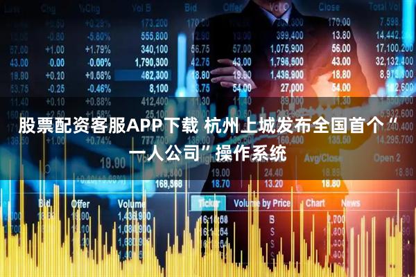 股票配资客服APP下载 杭州上城发布全国首个“一人公司”操作系统