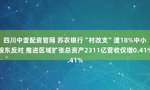 四川中壹配资官网 苏农银行“村改支”遭18%中小股东反对 推进区域扩张总资产2311亿营收仅增0.41%