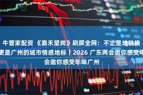 牛管家配资 《嘉禾望岗》刷屏全网：不止是地铁换乘站，更是广州的城市情感地标｜2026 广东两会邀你感受年味广州