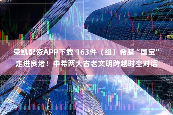 荣凯配资APP下载 163件（组）希腊“国宝”走进良渚！中希两大古老文明跨越时空对话