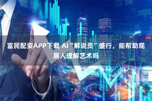 富民配资APP下载 AI“解说员”盛行，能帮助观展人理解艺术吗
