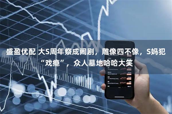 盛盈优配 大S周年祭成闹剧，雕像四不像，S妈犯“戏瘾”，众人墓地哈哈大笑