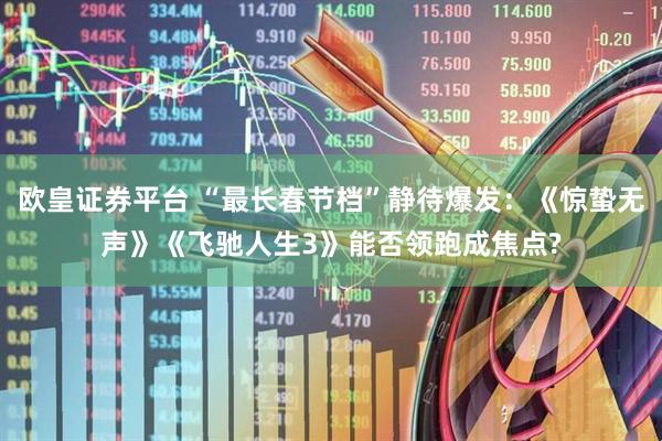 欧皇证券平台 “最长春节档”静待爆发：《惊蛰无声》《飞驰人生3》能否领跑成焦点?