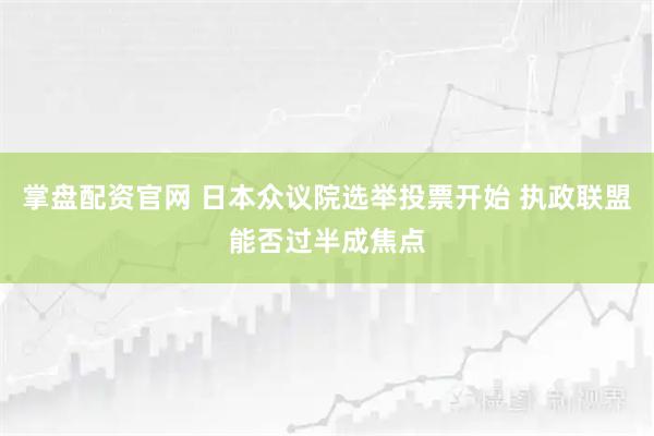 掌盘配资官网 日本众议院选举投票开始 执政联盟能否过半成焦点
