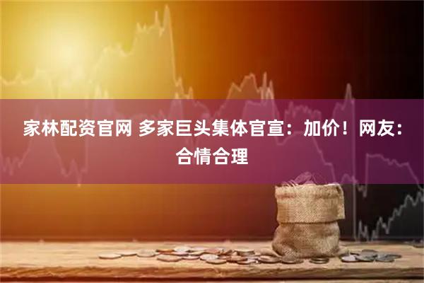 家林配资官网 多家巨头集体官宣：加价！网友：合情合理