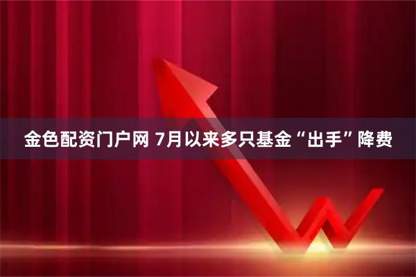 金色配资门户网 7月以来多只基金“出手”降费