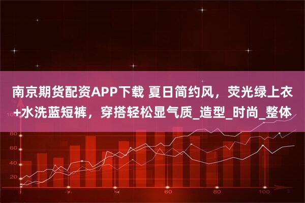 南京期货配资APP下载 夏日简约风，荧光绿上衣+水洗蓝短裤，穿搭轻松显气质_造型_时尚_整体