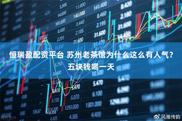 恒瑞盈配资平台 苏州老茶馆为什么这么有人气？五块钱喝一天
