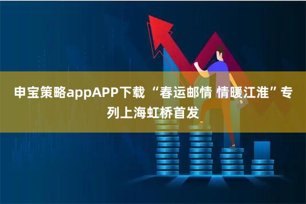 申宝策略appAPP下载 “春运邮情 情暖江淮”专列上海虹桥首发
