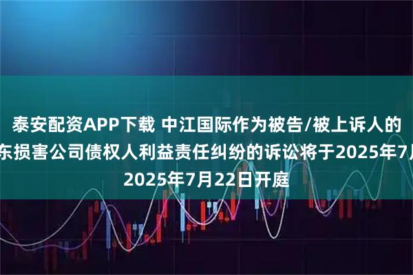 泰安配资APP下载 中江国际作为被告/被上诉人的1起涉及股东损害公司债权人利益责任纠纷的诉讼将于2025年7月22日开庭