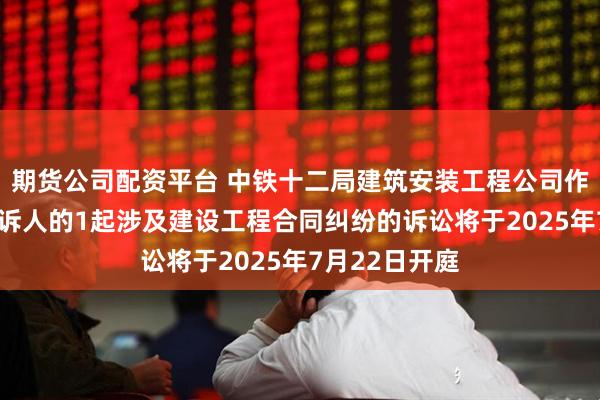 期货公司配资平台 中铁十二局建筑安装工程公司作为被告/被上诉人的1起涉及建设工程合同纠纷的诉讼将于2025年7月22日开庭