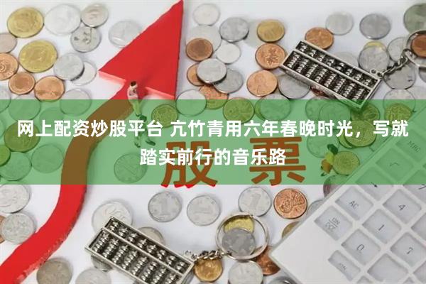 网上配资炒股平台 亢竹青用六年春晚时光，写就踏实前行的音乐路
