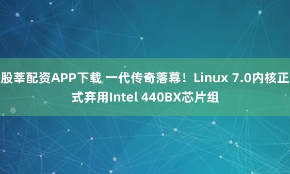股莘配资APP下载 一代传奇落幕！Linux 7.0内核正式弃用Intel 440BX芯片组