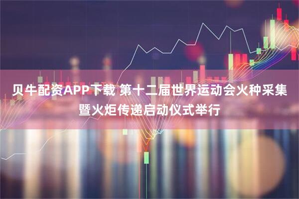贝牛配资APP下载 第十二届世界运动会火种采集暨火炬传递启动仪式举行